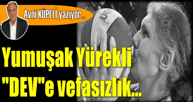 Yumuşak Yürekli "DEV"e vefasızlık...