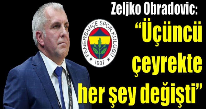 Zeljko Obradovic: ''Üçüncü çeyrekte her şey değişti''